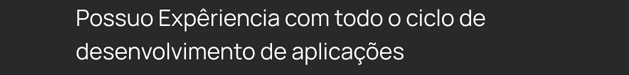 Possuo experiencia com todo o ciclio de desenvolvimento de aplicações